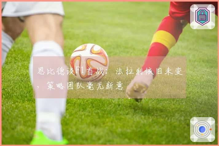 恩比德谈F1首战：法拉利依旧未变，策略团队毫无新意