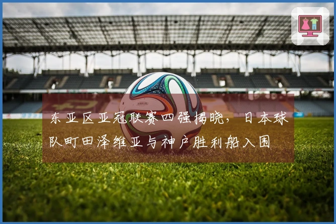 东亚区亚冠联赛四强揭晓，日本球队町田泽维亚与神户胜利船入围