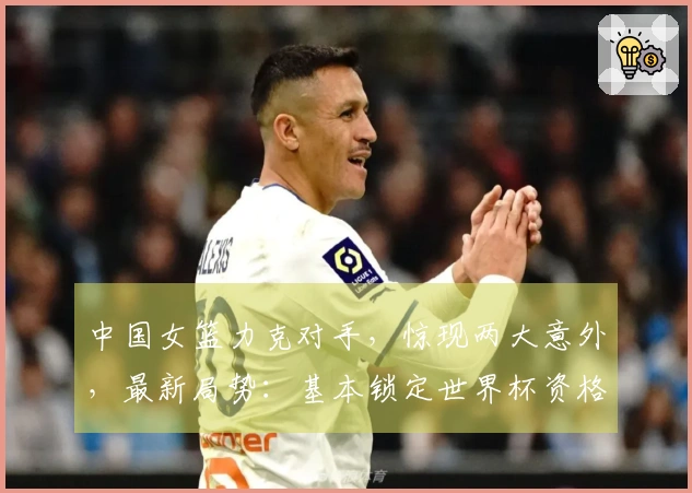 中国女篮力克对手，惊现两大意外，最新局势：基本锁定世界杯资格