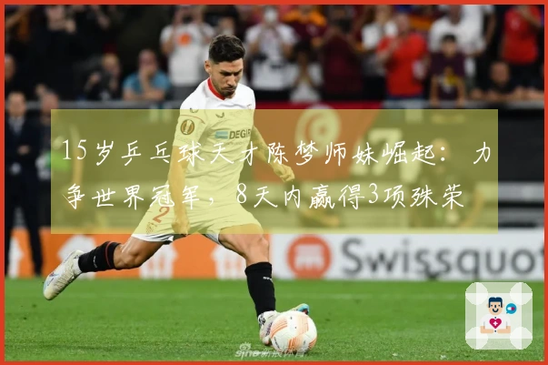 15岁乒乓球天才陈梦师妹崛起：力争世界冠军，8天内赢得3项殊荣