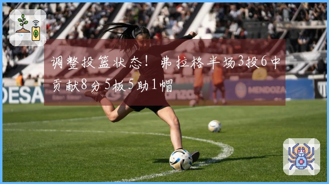 调整投篮状态!弗拉格半场3投6中贡献8分5板5助1帽