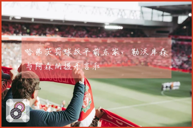 哈弗茨罚球扳平前东家，勒沃库森与阿森纳握手言和