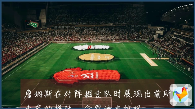 詹姆斯在对阵掘金队时展现出前所未有的拼劲，令雷迪克惊叹