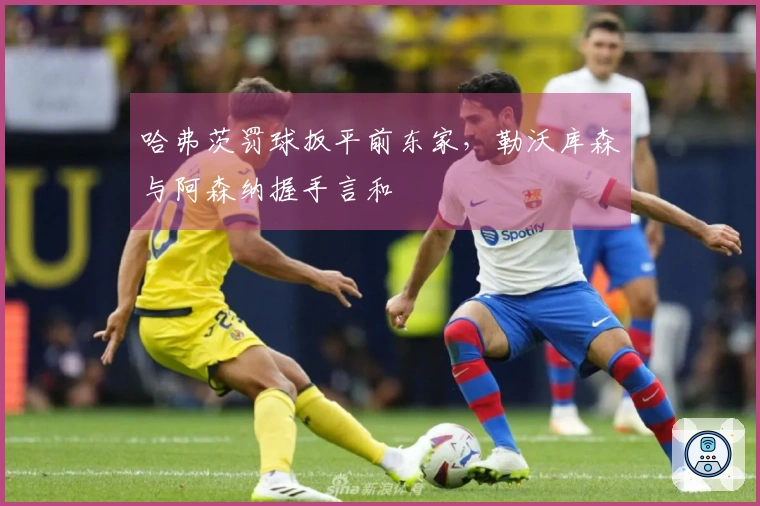 哈弗茨罚球扳平前东家，勒沃库森与阿森纳握手言和