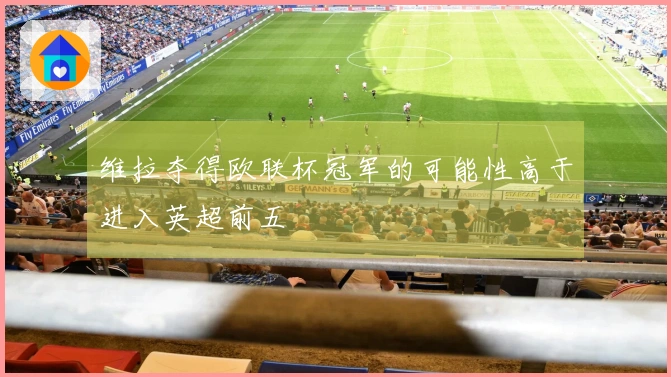 维拉夺得欧联杯冠军的可能性高于进入英超前五