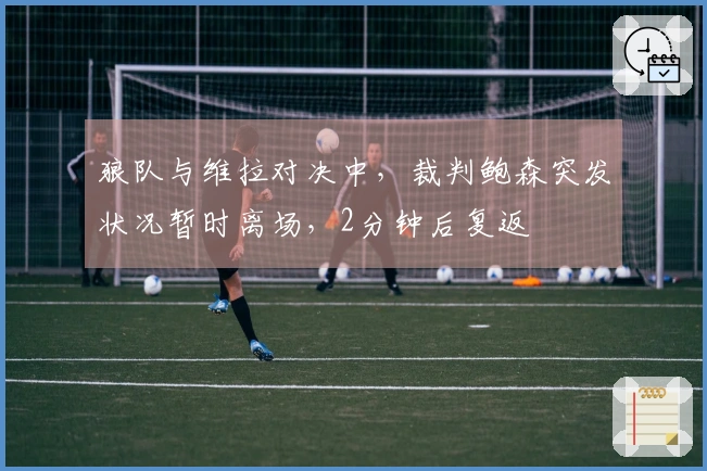 狼队与维拉对决中，裁判鲍森突发状况暂时离场，2分钟后复返