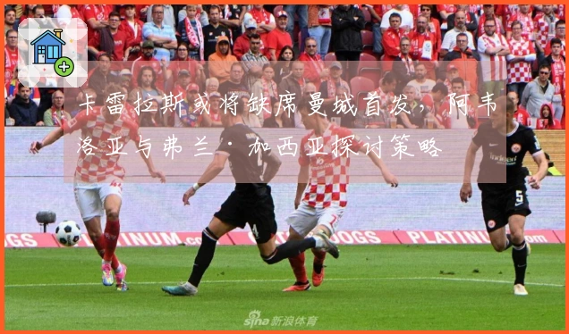 卡雷拉斯或将缺席曼城首发，阿韦洛亚与弗兰·加西亚探讨策略