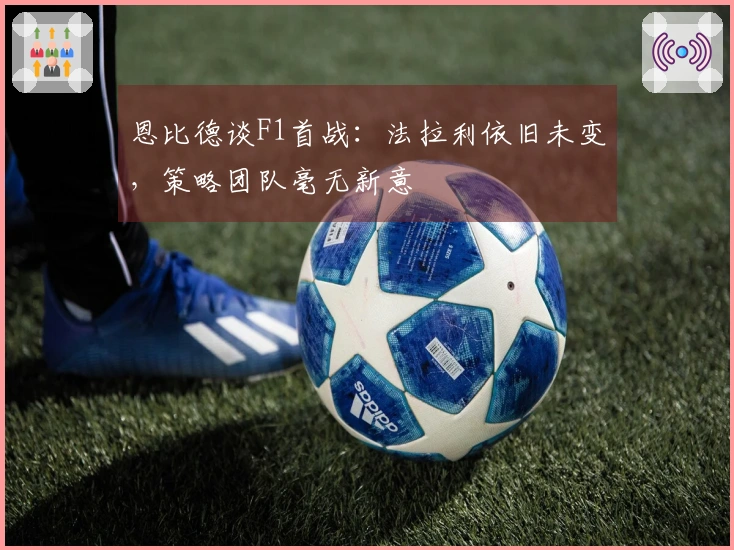 恩比德谈F1首战：法拉利依旧未变，策略团队毫无新意