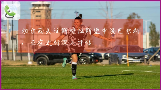 切尔西关注斯特拉斯堡中场巴尔科，正在进行深入评估