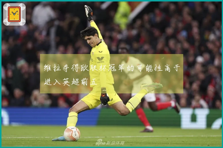 维拉夺得欧联杯冠军的可能性高于进入英超前五