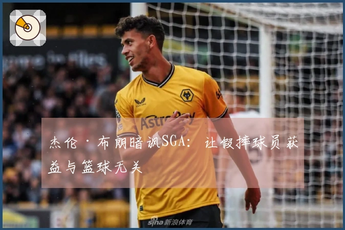 杰伦·布朗暗讽SGA：让假摔球员获益与篮球无关