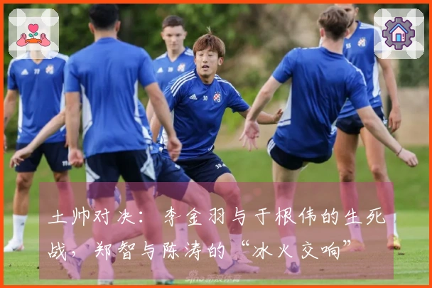 土帅对决：李金羽与于根伟的生死战，郑智与陈涛的“冰火交响”